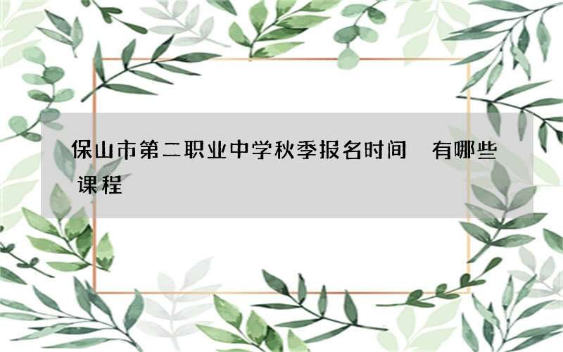 保山市第二职业中学秋季报名时间 有哪些课程